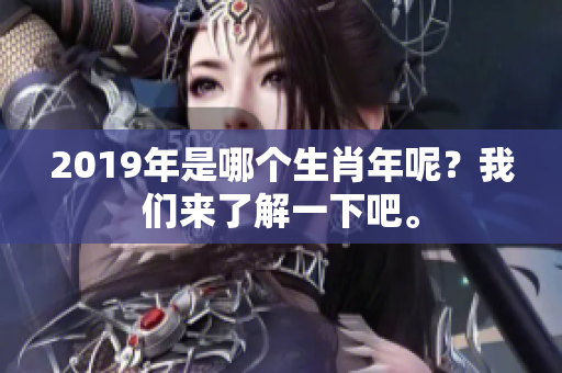 2019年是哪个生肖年呢？我们来了解一下吧。