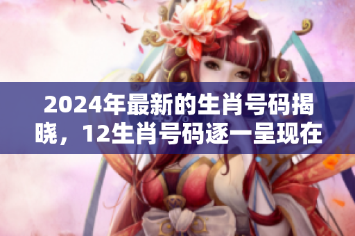 2024年最新的生肖号码揭晓，12生肖号码逐一呈现在我们眼前