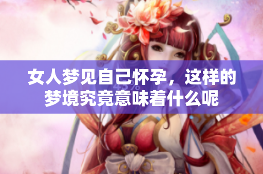 女人梦见自己怀孕，这样的梦境究竟意味着什么呢
