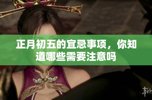 正月初五的宜忌事项，你知道哪些需要注意吗