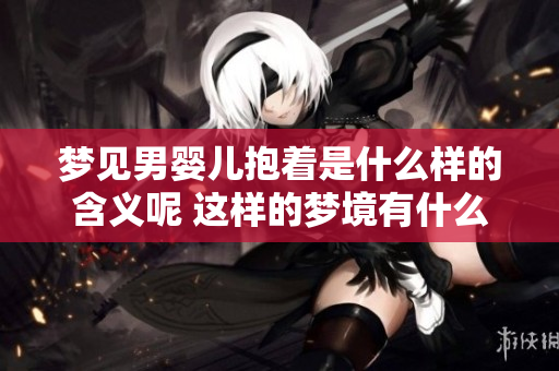 梦见男婴儿抱着是什么样的含义呢 这样的梦境有什么特别的解释吗
