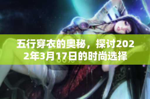 五行穿衣的奥秘，探讨2022年3月17日的时尚选择