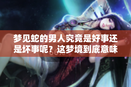 梦见蛇的男人究竟是好事还是坏事呢？这梦境到底意味着什么呢？