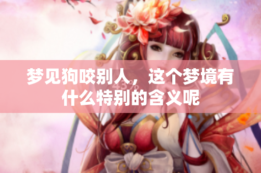 梦见狗咬别人，这个梦境有什么特别的含义呢