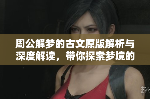 周公解梦的古文原版解析与深度解读，带你探索梦境的奥秘