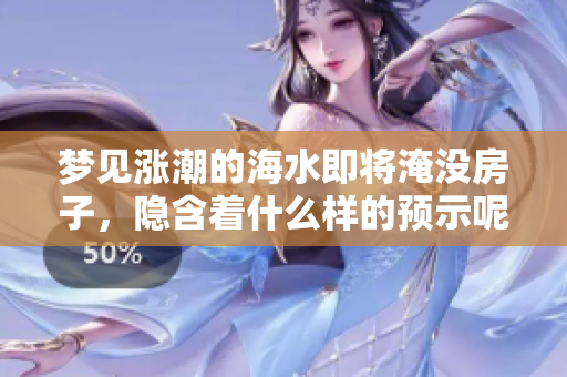 梦见涨潮的海水即将淹没房子，隐含着什么样的预示呢