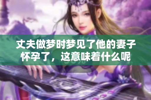 丈夫做梦时梦见了他的妻子怀孕了，这意味着什么呢