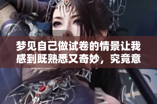 梦见自己做试卷的情景让我感到既熟悉又奇妙，究竟意味着什么呢？