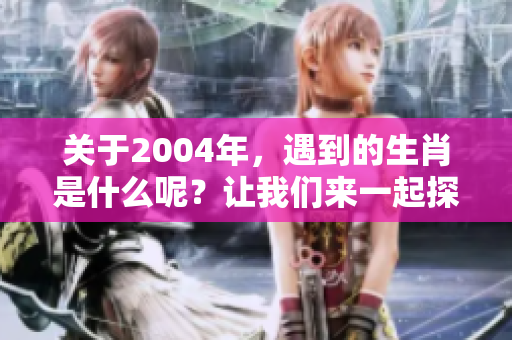 关于2004年，遇到的生肖是什么呢？让我们来一起探讨一下吧。