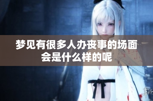 梦见有很多人办丧事的场面会是什么样的呢