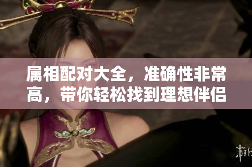 属相配对大全，准确性非常高，带你轻松找到理想伴侣的秘诀
