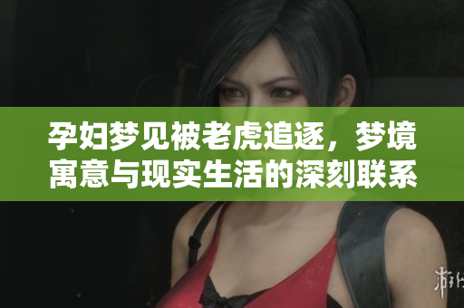 孕妇梦见被老虎追逐，梦境寓意与现实生活的深刻联系解析