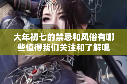 大年初七的禁忌和风俗有哪些值得我们关注和了解呢