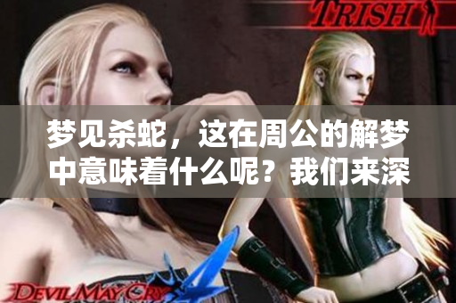 梦见杀蛇，这在周公的解梦中意味着什么呢？我们来深入解析一下。