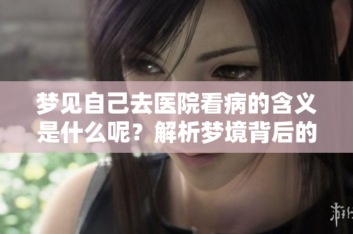 梦见自己去医院看病的含义是什么呢？解析梦境背后的深层寓意！