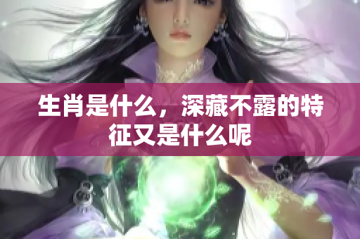 生肖是什么，深藏不露的特征又是什么呢