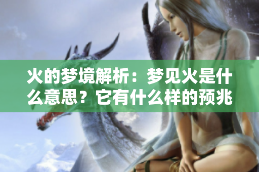 火的梦境解析：梦见火是什么意思？它有什么样的预兆呢？