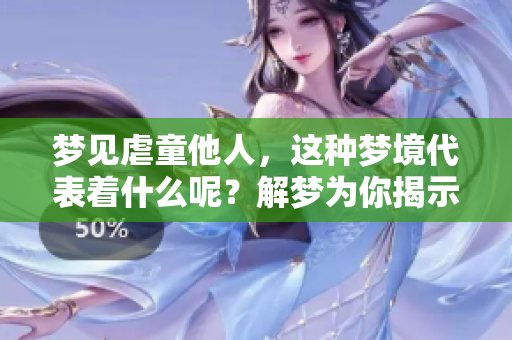 梦见虐童他人，这种梦境代表着什么呢？解梦为你揭示其中的含义。