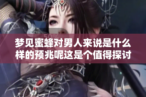 梦见蜜蜂对男人来说是什么样的预兆呢这是个值得探讨的问题
