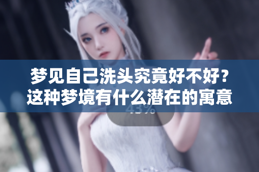 梦见自己洗头究竟好不好？这种梦境有什么潜在的寓意呢