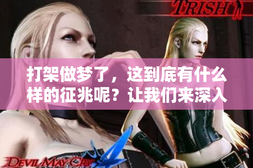 打架做梦了，这到底有什么样的征兆呢？让我们来深入分析一下。