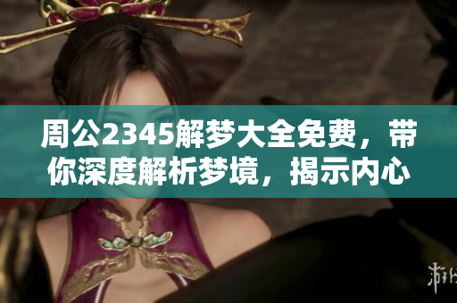 周公2345解梦大全免费，带你深度解析梦境，揭示内心秘密