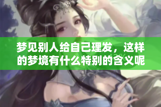 梦见别人给自己理发，这样的梦境有什么特别的含义呢？