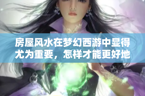 房屋风水在梦幻西游中显得尤为重要，怎样才能更好地布置呢