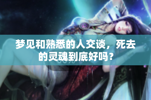 梦见和熟悉的人交谈，死去的灵魂到底好吗？