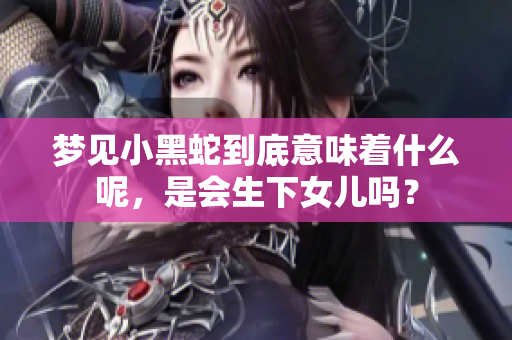 梦见小黑蛇到底意味着什么呢，是会生下女儿吗？