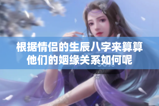 根据情侣的生辰八字来算算他们的姻缘关系如何呢