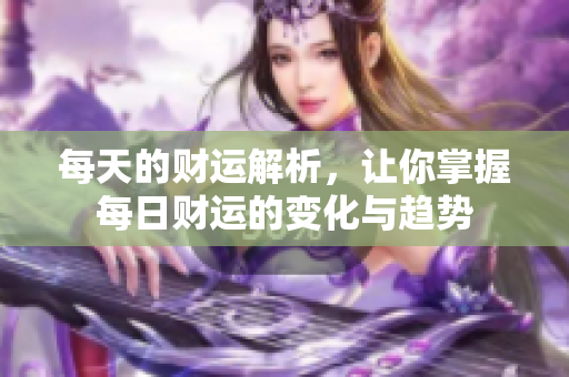 每天的财运解析，让你掌握每日财运的变化与趋势