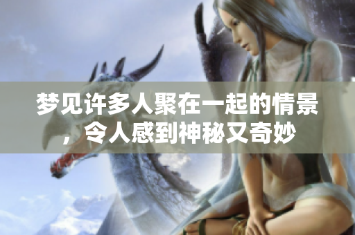 梦见许多人聚在一起的情景，令人感到神秘又奇妙