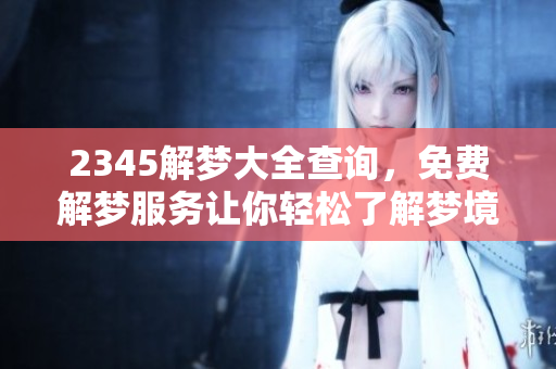 2345解梦大全查询，免费解梦服务让你轻松了解梦境含义