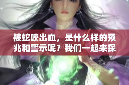 被蛇咬出血，是什么样的预兆和警示呢？我们一起来探讨一下吧！