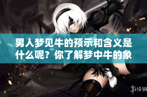 男人梦见牛的预示和含义是什么呢？你了解梦中牛的象征吗？
