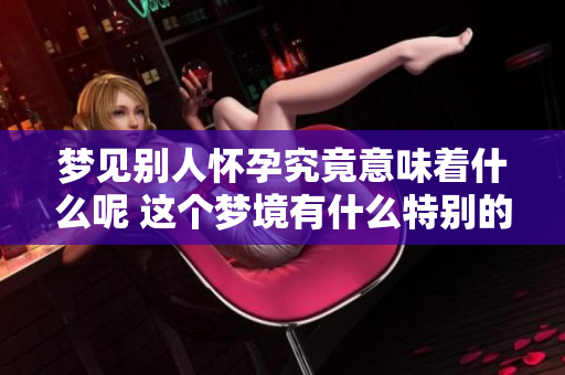 梦见别人怀孕究竟意味着什么呢 这个梦境有什么特别的含义吗