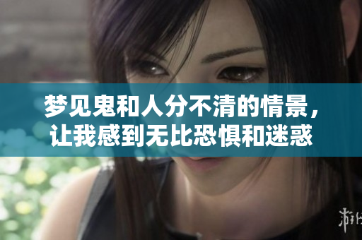 梦见鬼和人分不清的情景，让我感到无比恐惧和迷惑