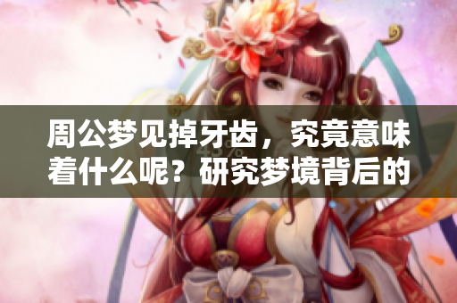 周公梦见掉牙齿，究竟意味着什么呢？研究梦境背后的深层寓意。