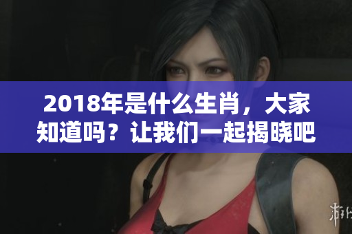 2018年是什么生肖，大家知道吗？让我们一起揭晓吧！