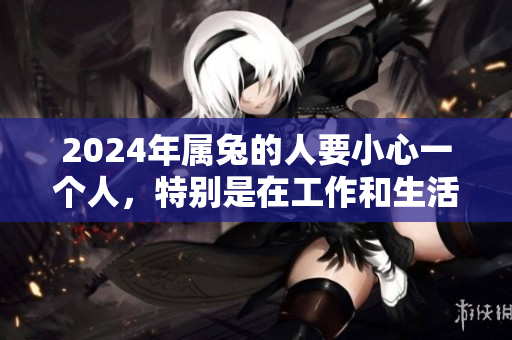 2024年属兔的人要小心一个人，特别是在工作和生活中保持警惕