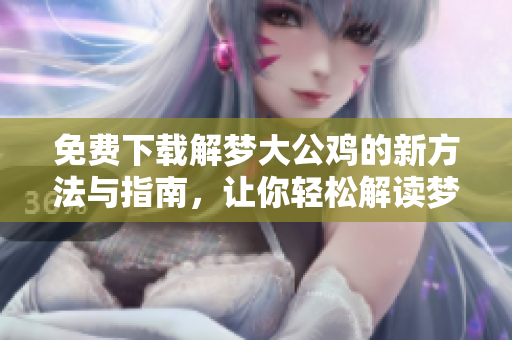 免费下载解梦大公鸡的新方法与指南，让你轻松解读梦境中的鸡象征含义