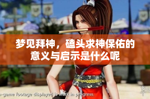 梦见拜神，磕头求神保佑的意义与启示是什么呢
