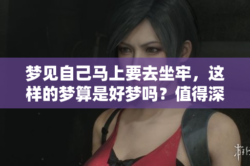 梦见自己马上要去坐牢，这样的梦算是好梦吗？值得深思的梦境解析！