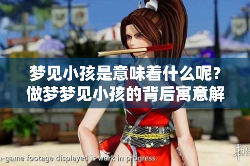 梦见小孩是意味着什么呢？做梦梦见小孩的背后寓意解析
