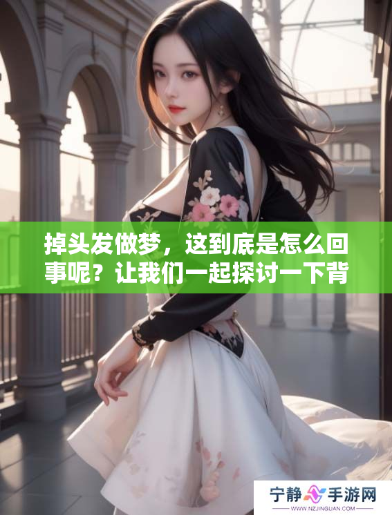 掉头发做梦，这到底是怎么回事呢？让我们一起探讨一下背后的含义。