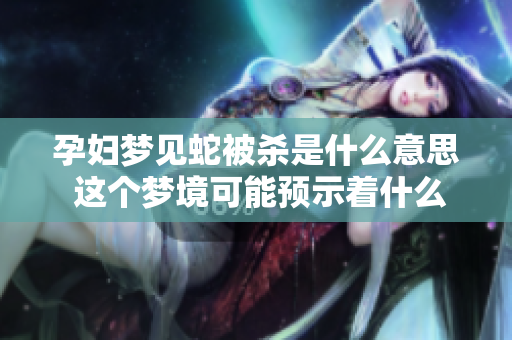 孕妇梦见蛇被杀是什么意思 这个梦境可能预示着什么呢