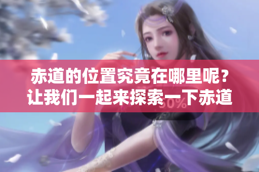 赤道的位置究竟在哪里呢？让我们一起来探索一下赤道的具体方位。