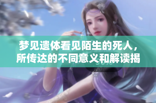 梦见遗体看见陌生的死人，所传达的不同意义和解读揭秘