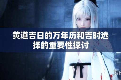 黄道吉日的万年历和吉时选择的重要性探讨